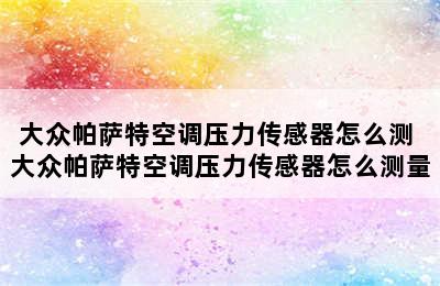 大众帕萨特空调压力传感器怎么测 大众帕萨特空调压力传感器怎么测量